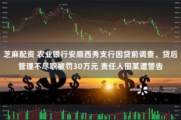 芝麻配资 农业银行安顺西秀支行因贷前调查、贷后管理不尽职被罚30万元 责任人田某遭警告