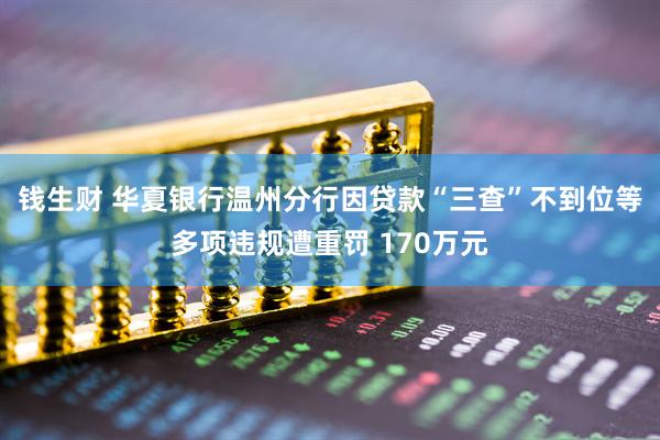 钱生财 华夏银行温州分行因贷款“三查”不到位等多项违规遭重罚 170万元