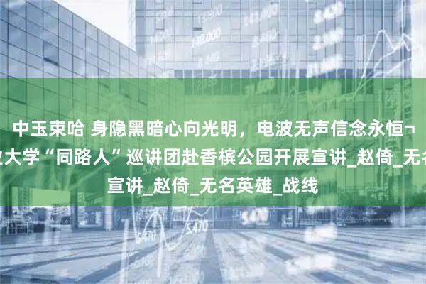 中玉束哈 身隐黑暗心向光明，电波无声信念永恒¬——中国矿业大学“同路人”巡讲团赴香槟公园开展宣讲_赵倚_无名英雄_战线