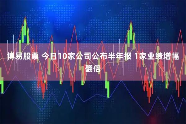 博易股票 今日10家公司公布半年报 1家业绩增幅翻倍