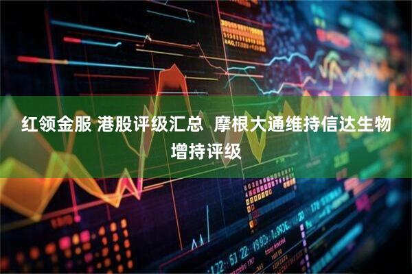 红领金服 港股评级汇总  摩根大通维持信达生物增持评级