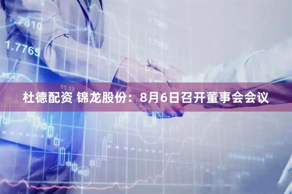 杜德配资 锦龙股份：8月6日召开董事会会议