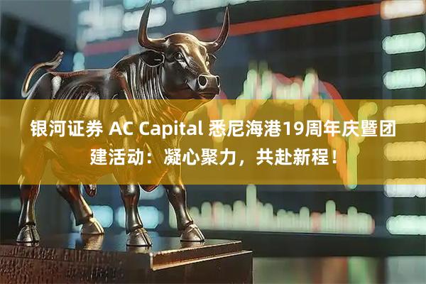 银河证券 AC Capital 悉尼海港19周年庆暨团建活动：凝心聚力，共赴新程！