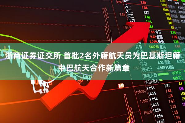 浙商证券证交所 首批2名外籍航天员为巴基斯坦籍 中巴航天合作新篇章