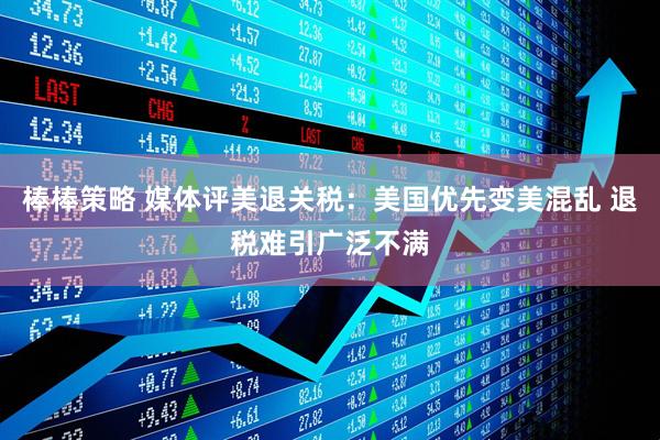 棒棒策略 媒体评美退关税：美国优先变美混乱 退税难引广泛不满