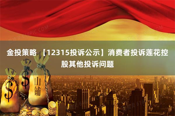 金投策略 【12315投诉公示】消费者投诉莲花控股其他投诉问题