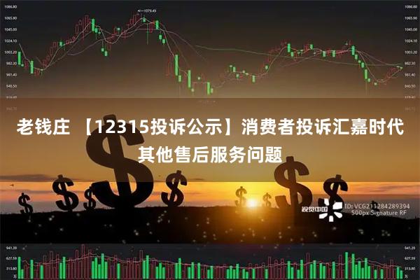 老钱庄 【12315投诉公示】消费者投诉汇嘉时代其他售后服务问题