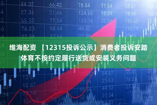 维海配资 【12315投诉公示】消费者投诉安踏体育不按约定履行送货或安装义务问题