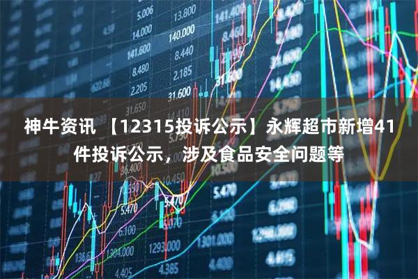 神牛资讯 【12315投诉公示】永辉超市新增41件投诉公示，涉及食品安全问题等
