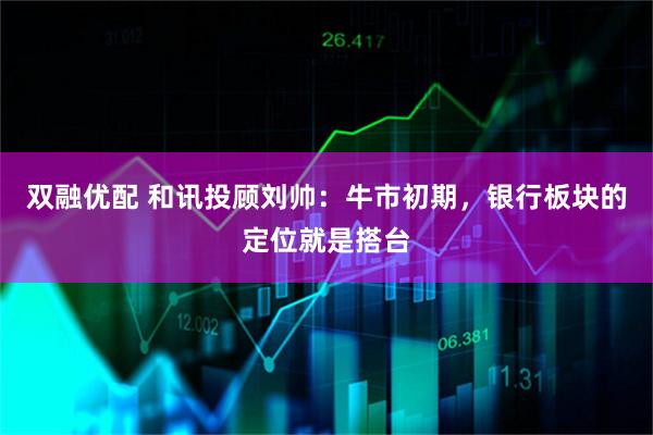双融优配 和讯投顾刘帅：牛市初期，银行板块的定位就是搭台