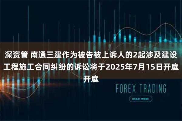 深资管 南通三建作为被告被上诉人的2起涉及建设工程施工合同纠纷的诉讼将于2025年7月15日开庭
