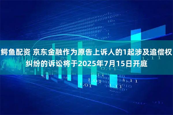 鳄鱼配资 京东金融作为原告上诉人的1起涉及追偿权纠纷的诉讼将于2025年7月15日开庭