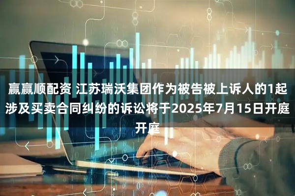 赢赢顺配资 江苏瑞沃集团作为被告被上诉人的1起涉及买卖合同纠纷的诉讼将于2025年7月15日开庭