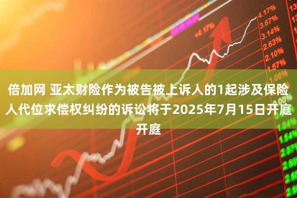 倍加网 亚太财险作为被告被上诉人的1起涉及保险人代位求偿权纠纷的诉讼将于2025年7月15日开庭