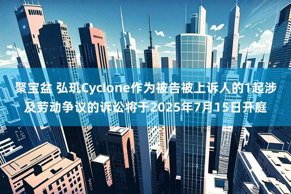 聚宝盆 弘玑Cyclone作为被告被上诉人的1起涉及劳动争议的诉讼将于2025年7月15日开庭