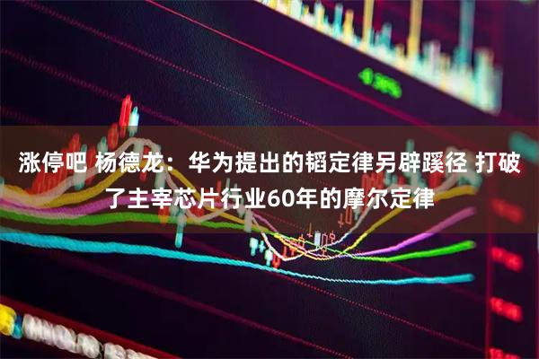 涨停吧 杨德龙：华为提出的韬定律另辟蹊径 打破了主宰芯片行业60年的摩尔定律