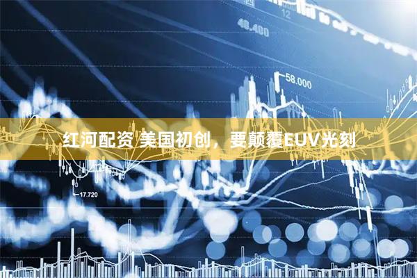 红河配资 美国初创，要颠覆EUV光刻