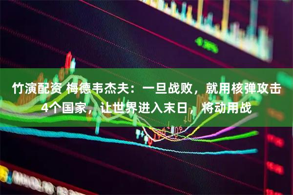 竹演配资 梅德韦杰夫：一旦战败，就用核弹攻击4个国家，让世界进入末日，将动用战