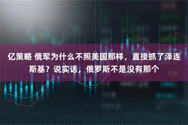 亿策略 俄军为什么不照美国那样，直接抓了泽连斯基？说实话，俄罗斯不是没有那个