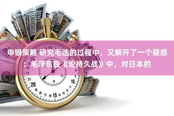 申银策略 研究毛选的过程中，又解开了一个疑惑：毛泽东在《论持久战》中，对日本的