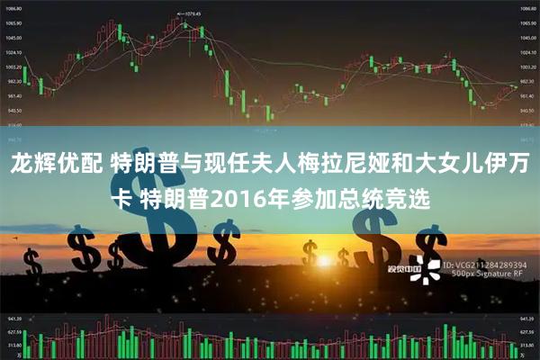 龙辉优配 特朗普与现任夫人梅拉尼娅和大女儿伊万卡 特朗普2016年参加总统竞选