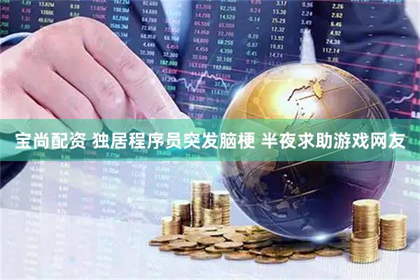 宝尚配资 独居程序员突发脑梗 半夜求助游戏网友
