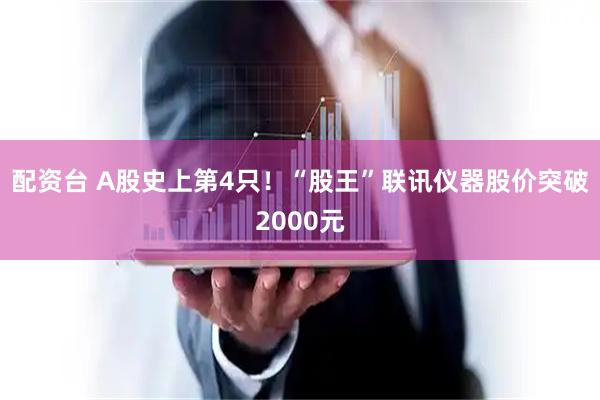 配资台 A股史上第4只！“股王”联讯仪器股价突破2000元