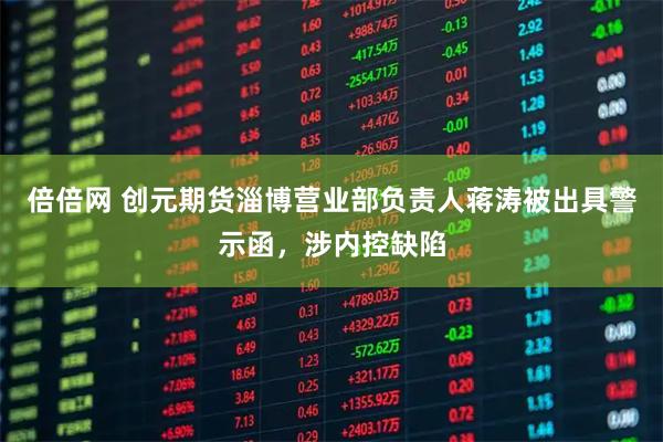 倍倍网 创元期货淄博营业部负责人蒋涛被出具警示函，涉内控缺陷