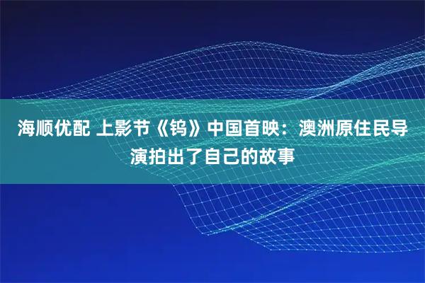 海顺优配 上影节《钨》中国首映：澳洲原住民导演拍出了自己的故事