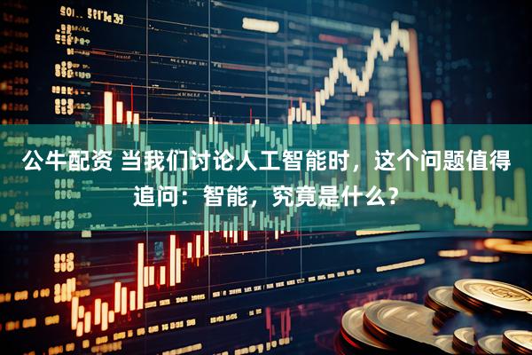 公牛配资 当我们讨论人工智能时，这个问题值得追问：智能，究竟是什么？
