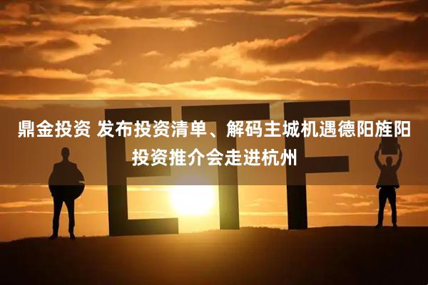 鼎金投资 发布投资清单、解码主城机遇德阳旌阳投资推介会走进杭州
