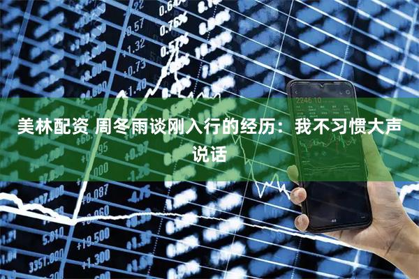 美林配资 周冬雨谈刚入行的经历：我不习惯大声说话